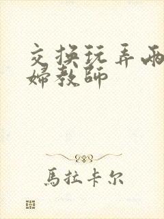 交换玩弄两个美妇教师