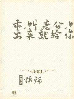 乖,叫老公,叫出来就给你