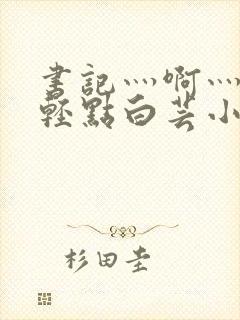 书记灬啊灬啊灬轻点白芸小说