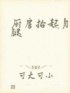厨房抬起月月的腿