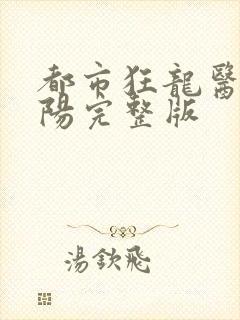 都市狂龙医仙林阳完整版