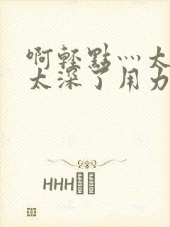 啊轻点灬太粗嗯太深了用力电影