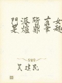 门派所有女子都是炉鼎笔趣阁