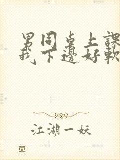 男同桌上课狂揉我下边好软好多水