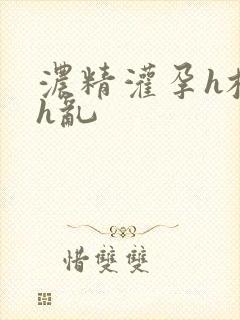 浓精灌孕h校园h乱