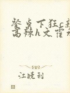 餐桌下狂c亲女高辣h文霍水