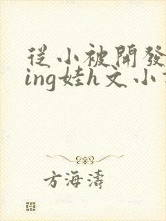 从小被开发成ying娃h文小说