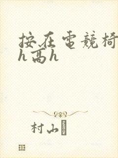 按在电竞椅上ch高h