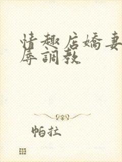 情趣店娇妻被屈辱调教