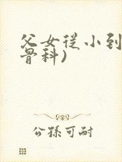 父女从小到大(骨科)