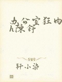 办公室狂肉校花h陈舒