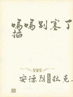 呜呜别塞了啊抽插