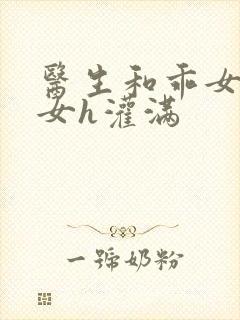 医生和乖女h攵女h灌满