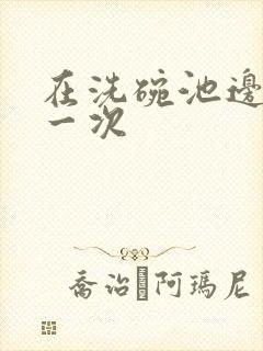 在洗碗池边要了一次