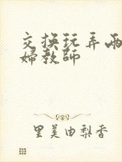 交换玩弄两个美妇教师