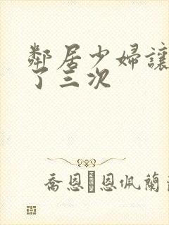 邻居少妇让我爽了三次