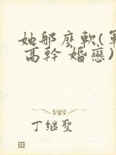 她那么软(军婚 高干 婚恋)完结