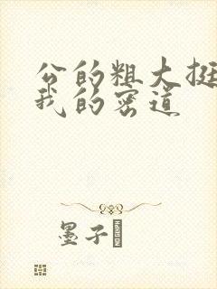 公的粗大挺进了我的密道