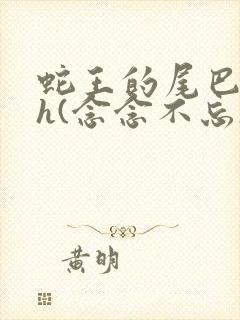 蛇王的尾巴高ah(念念不忘)小说