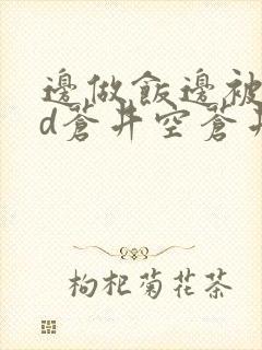 边做饭边被躁bd苍井空苍井空