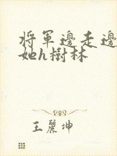 将军边走边挺进她h树林