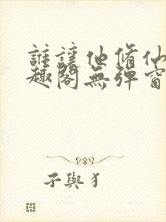 谁让他修仙的笔趣阁无弹窗