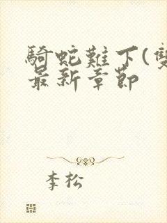 骑蛇难下(双)最新章节