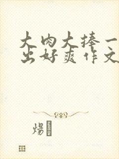 大肉大捧一进一出好爽作文