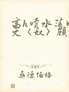 高h喷水荡肉欲文〈奴〉顾依依