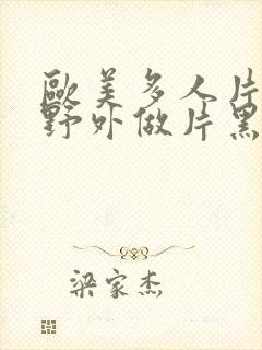 欧美多人片高潮野外做片黑人