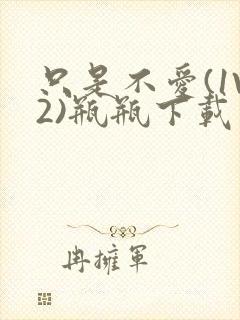 只是不爱(1V2)瓶瓶下载