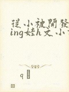 从小被开发成ying娃h文小说