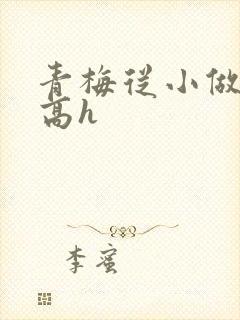 青梅从小做到大高h
