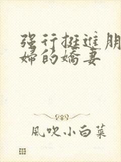 强行挺进朋友孕妇的娇妻