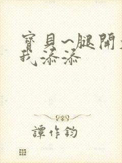 宝贝~腿开大点我添添