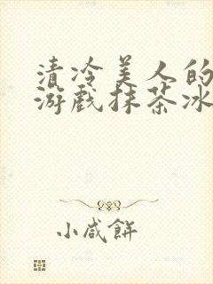 清冷美人的神奇游戏抹茶冰沙1