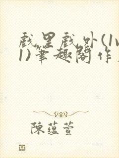 戏里戏外(1v1)笔趣阁作者:苏玛丽