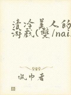 清冷美人的神奇游戏(双/nai)抹茶冰沙