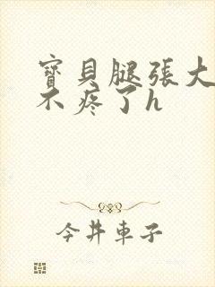 宝贝腿张大点就不疼了h