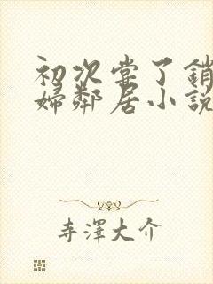 初次尝了销魂少妇邻居小说