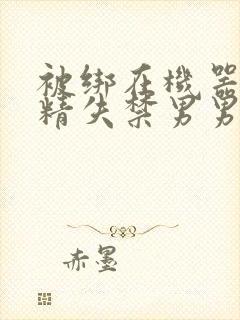 被绑在机器上榨精失禁男男