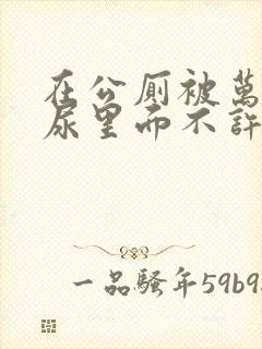 在公厕被万人c尿里面不许漏