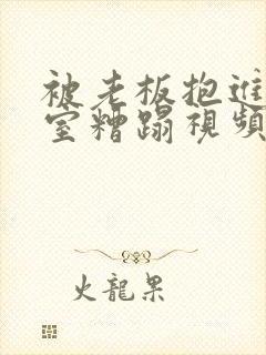 被老板抱进办公室糟蹋视频