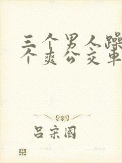 三个男人躁我一个爽公交车上