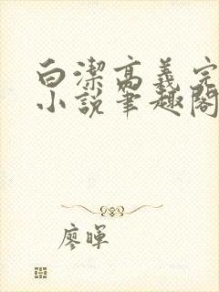 白洁高义完整版小说笔趣阁在线阅读