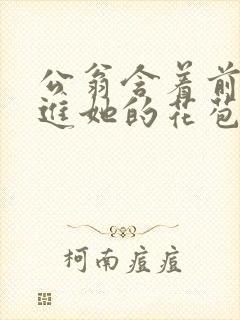 公翁含着前面挺进她的花苞