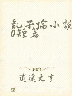 乱子伦小说500短篇