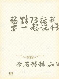弱点73话我也要一起洗43321