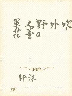 军人野外吮她的花蒂a