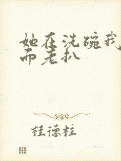 她在洗碗我在后面老扒